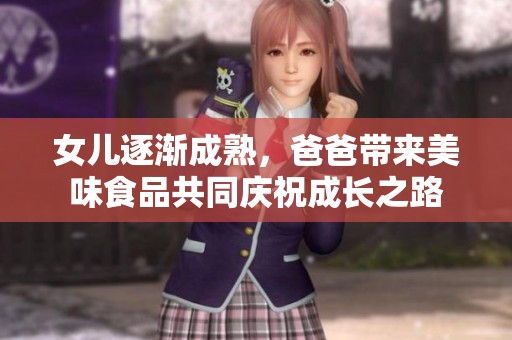 女儿逐渐成熟，爸爸带来美味食品共同庆祝成长之路