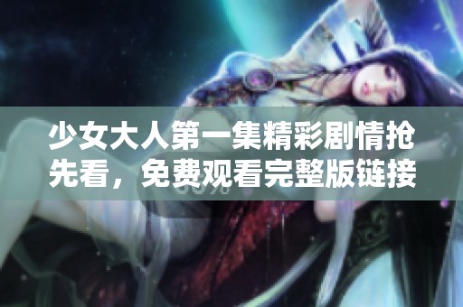 少女大人第一集精彩剧情抢先看，免费观看完整版链接分享