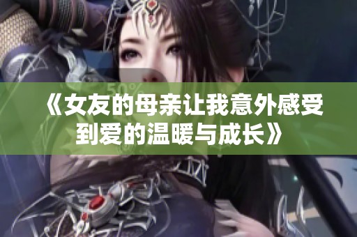 《女友的母亲让我意外感受到爱的温暖与成长》