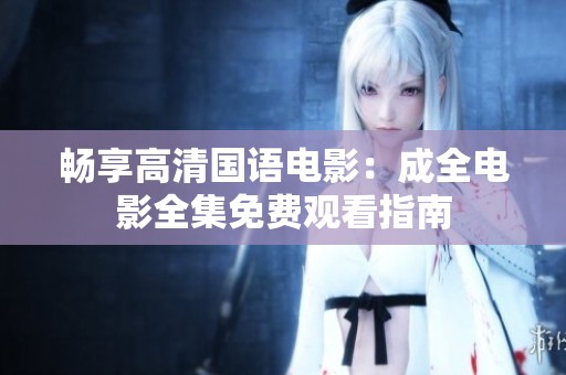 畅享高清国语电影：成全电影全集免费观看指南