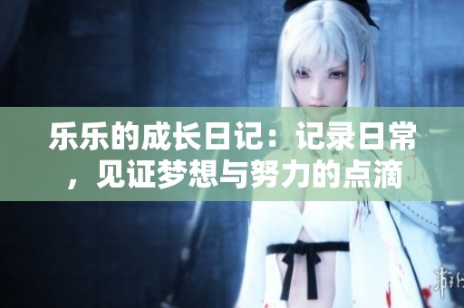 乐乐的成长日记：记录日常，见证梦想与努力的点滴