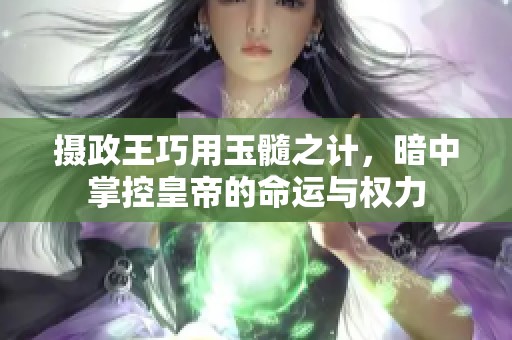 摄政王巧用玉髓之计，暗中掌控皇帝的命运与权力