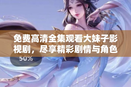 免费高清全集观看大妹子影视剧，尽享精彩剧情与角色魅力