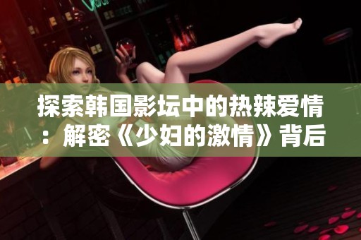 探索韩国影坛中的热辣爱情：解密《少妇的激情》背后的故事