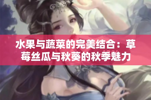 水果与蔬菜的完美结合：草莓丝瓜与秋葵的秋季魅力