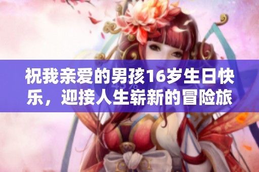祝我亲爱的男孩16岁生日快乐，迎接人生崭新的冒险旅程！