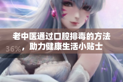 老中医通过口腔排毒的方法，助力健康生活小贴士