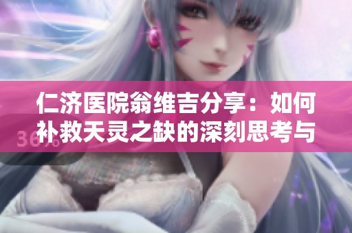 仁济医院翁维吉分享：如何补救天灵之缺的深刻思考与解答