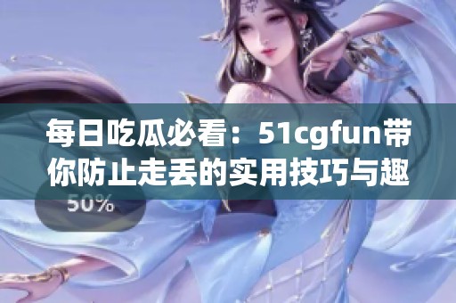 每日吃瓜必看:51cgfun带你防止走丢的实用技巧与趣谈 每日吃瓜必看:51cgfun带你防止走丢的实用技巧与趣谈