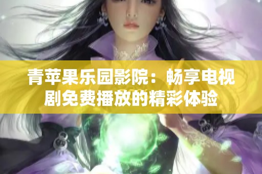 青苹果乐园影院：畅享电视剧免费播放的精彩体验