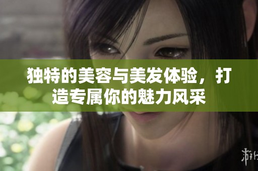 独特的美容与美发体验，打造专属你的魅力风采