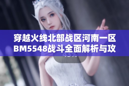 穿越火线北部战区河南一区BM5548战斗全面解析与攻略分享