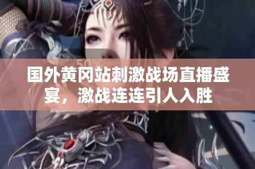国外黄冈站刺激战场直播盛宴，激战连连引人入胜