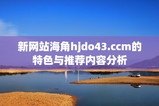 新网站海角hjdo43.ccm的特色与推荐内容分析