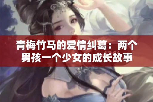 青梅竹马的爱情纠葛：两个男孩一个少女的成长故事