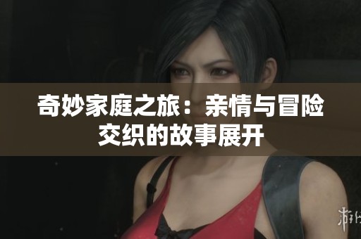 奇妙家庭之旅：亲情与冒险交织的故事展开