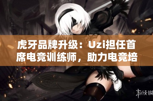 虎牙品牌升级：Uzi担任首席电竞训练师，助力电竞培训新未来