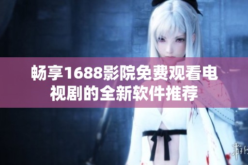 畅享1688影院免费观看电视剧的全新软件推荐