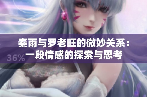 秦雨与罗老旺的微妙关系：一段情感的探索与思考