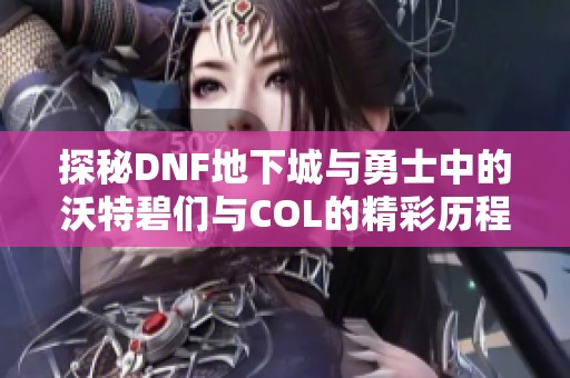 探秘DNF地下城与勇士中的沃特碧们与COL的精彩历程