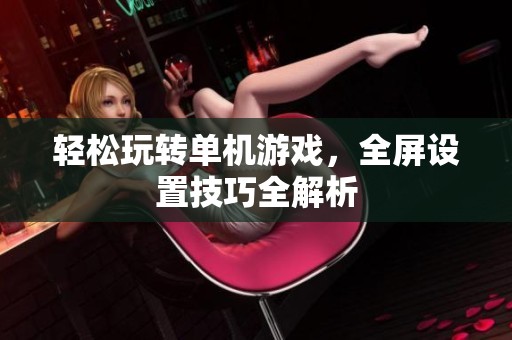 轻松玩转单机游戏，全屏设置技巧全解析