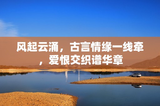 风起云涌，古言情缘一线牵，爱恨交织谱华章