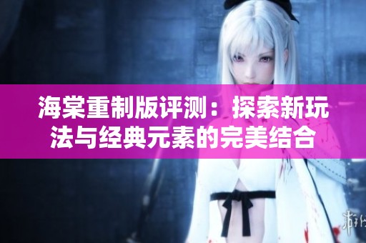 海棠重制版评测：探索新玩法与经典元素的完美结合