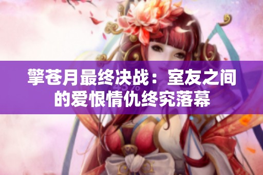 擎苍月最终决战：室友之间的爱恨情仇终究落幕