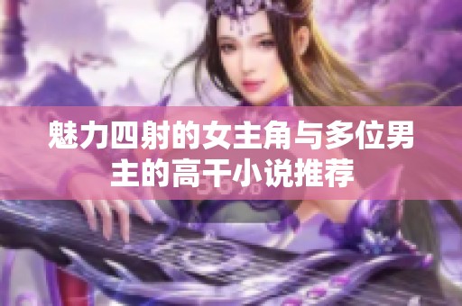 魅力四射的女主角与多位男主的高干小说推荐