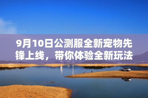 9月10日公测服全新宠物先锋上线，带你体验全新玩法！