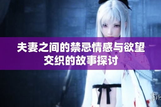 夫妻之间的禁忌情感与欲望交织的故事探讨