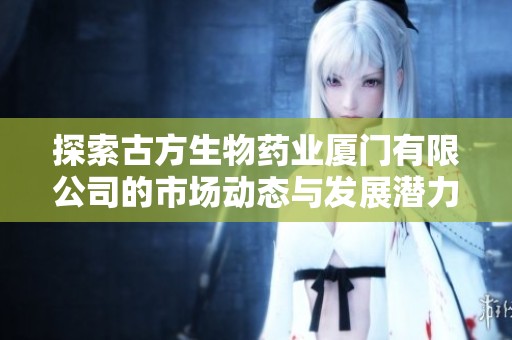 探索古方生物药业厦门有限公司的市场动态与发展潜力