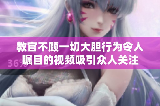 教官不顾一切大胆行为令人瞩目的视频吸引众人关注