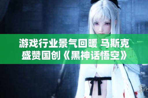 游戏行业景气回暖 马斯克盛赞国创《黑神话悟空》