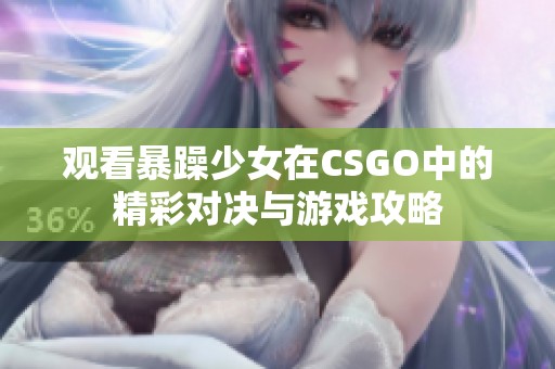 观看暴躁少女在CSGO中的精彩对决与游戏攻略 观看暴躁少女在CSGO中的精彩对决与游戏攻略