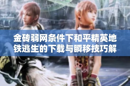 金砖弱网条件下和平精英地铁逃生的下载与瞬移技巧解析
