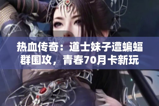 热血传奇：道士妹子遭蝙蝠群围攻，青春70月卡新玩法曝光！