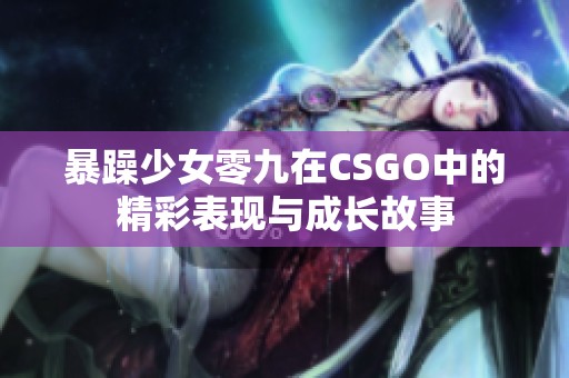 暴躁少女零九在CSGO中的精彩表现与成长故事