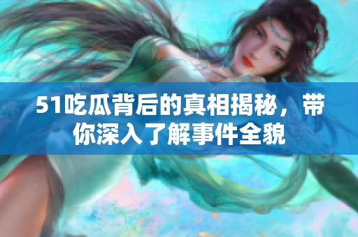 51吃瓜背后的真相揭秘，带你深入了解事件全貌