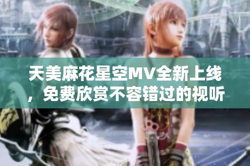 天美麻花星空MV全新上线，免费欣赏不容错过的视听盛宴