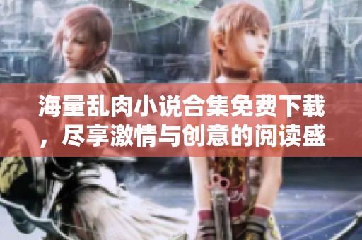 海量乱肉小说合集免费下载，尽享激情与创意的阅读盛宴