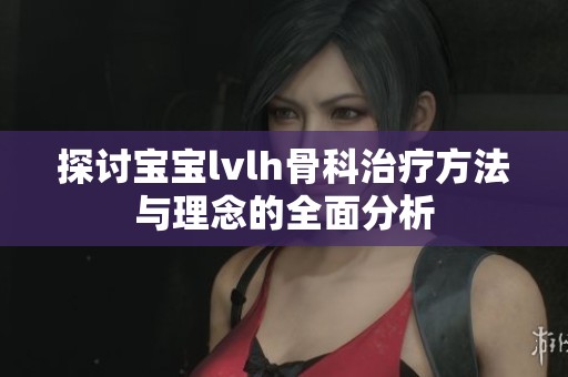 探讨宝宝lvlh骨科治疗方法与理念的全面分析