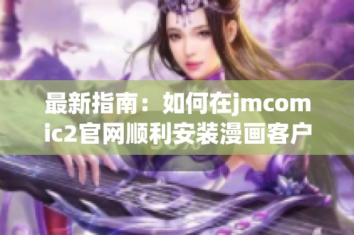 最新指南：如何在jmcomic2官网顺利安装漫画客户端
