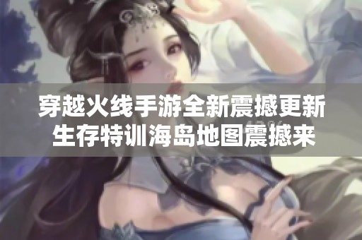 穿越火线手游全新震撼更新 生存特训海岛地图震撼来袭