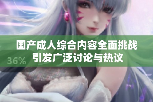 国产成人综合内容全面挑战 引发广泛讨论与热议