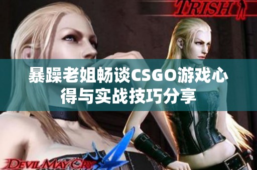 暴躁老姐畅谈CSGO游戏心得与实战技巧分享