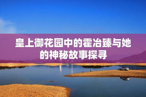 皇上御花园中的霍冶臻与她的神秘故事探寻