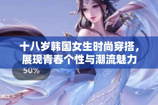 十八岁韩国女生时尚穿搭，展现青春个性与潮流魅力