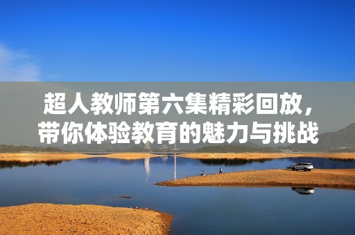 超人教师第六集精彩回放，带你体验教育的魅力与挑战