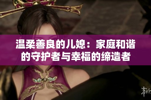 温柔善良的儿媳：家庭和谐的守护者与幸福的缔造者